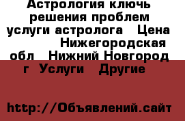 Астрология ключь решения проблем услуги астролога › Цена ­ 2 000 - Нижегородская обл., Нижний Новгород г. Услуги » Другие   